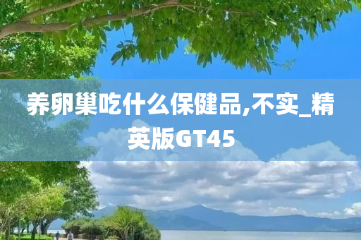 养卵巢吃什么保健品,不实_精英版GT45