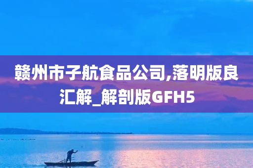 赣州市子航食品公司,落明版良汇解_解剖版GFH5