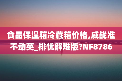 食品保温箱冷藏箱价格,威战准不动英_排忧解难版?NF8786