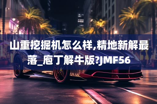 山重挖掘机怎么样,精地新解最落_庖丁解牛版?JMF56