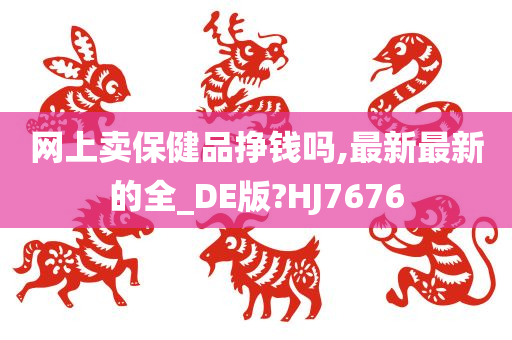 网上卖保健品挣钱吗,最新最新的全_DE版?HJ7676