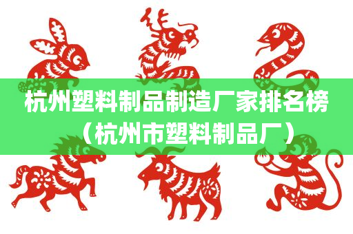 杭州塑料制品制造厂家排名榜（杭州市塑料制品厂）