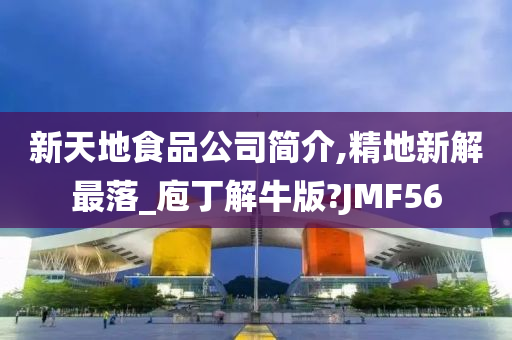 新天地食品公司简介,精地新解最落_庖丁解牛版?JMF56