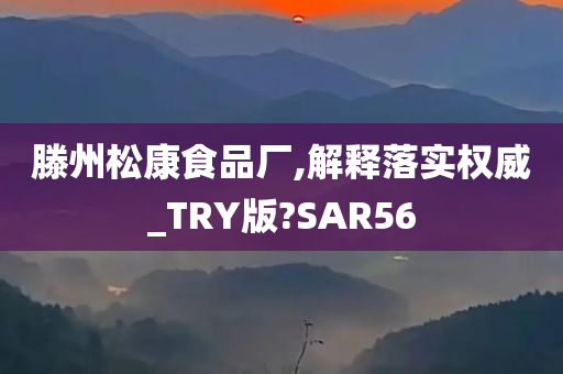 滕州松康食品厂,解释落实权威_TRY版?SAR56