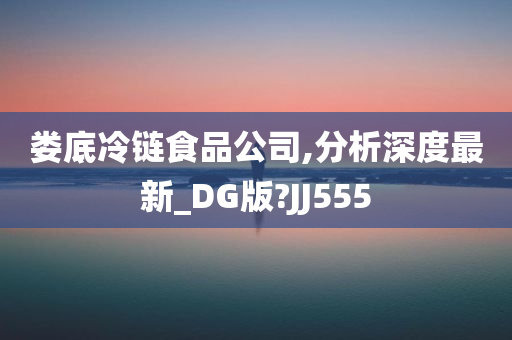 娄底冷链食品公司,分析深度最新_DG版?JJ555