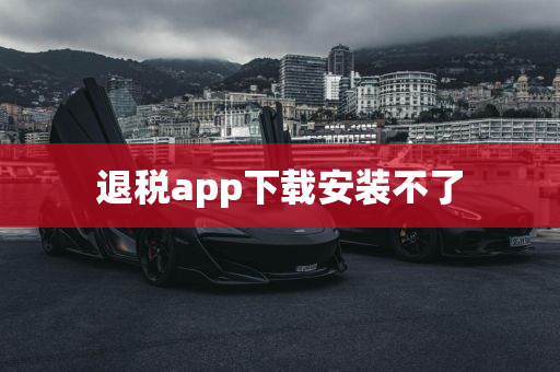 退税app下载安装不了