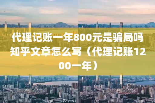 代理记账一年800元是骗局吗知乎文章怎么写（代理记账1200一年）