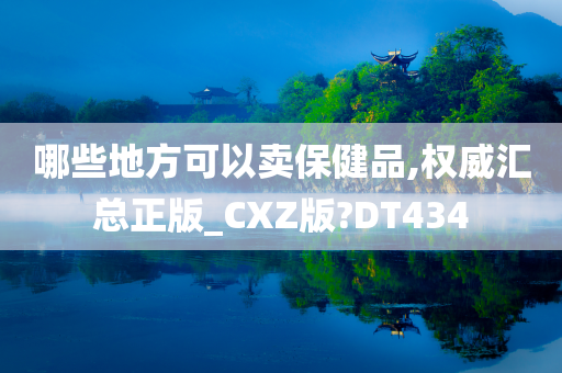 哪些地方可以卖保健品,权威汇总正版_CXZ版?DT434