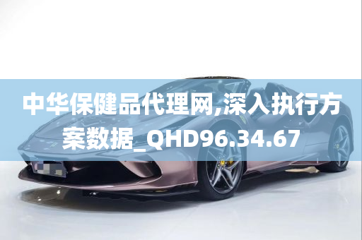 中华保健品代理网,深入执行方案数据_QHD96.34.67