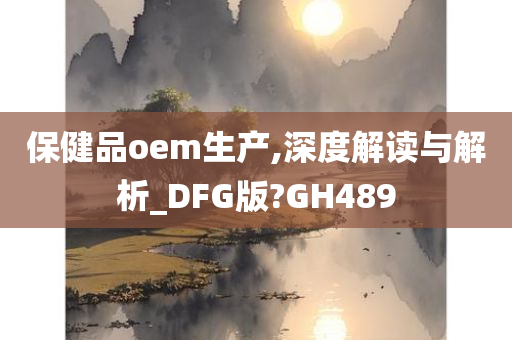 保健品oem生产,深度解读与解析_DFG版?GH489