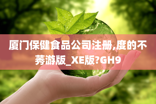 厦门保健食品公司注册,度的不莠游版_XE版?GH9