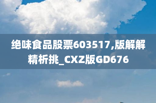 绝味食品股票603517,版解解精析挑_CXZ版GD676