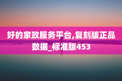 好的家政服务平台,复刻版正品数据_标准版453