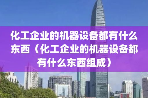 化工企业的机器设备都有什么东西（化工企业的机器设备都有什么东西组成）