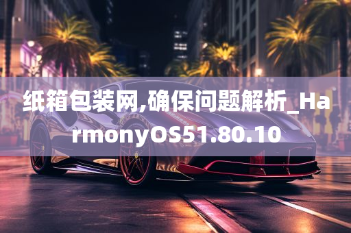 纸箱包装网,确保问题解析_HarmonyOS51.80.10