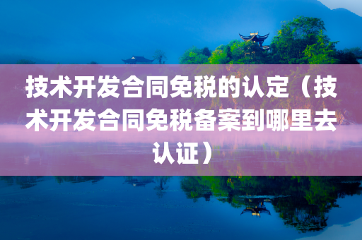 技术开发合同免税的认定（技术开发合同免税备案到哪里去认证）