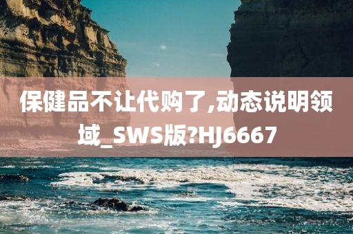 保健品不让代购了,动态说明领域_SWS版?HJ6667