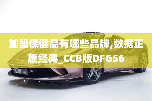 加盟保健品有哪些品牌,数据正版经典_CCB版DFG56