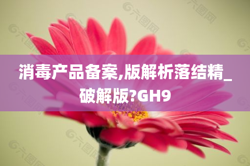 消毒产品备案,版解析落结精_破解版?GH9