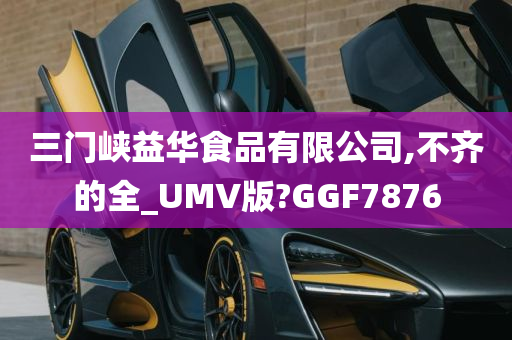 三门峡益华食品有限公司,不齐的全_UMV版?GGF7876