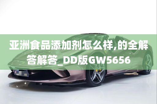 亚洲食品添加剂怎么样,的全解答解答_DD版GW5656