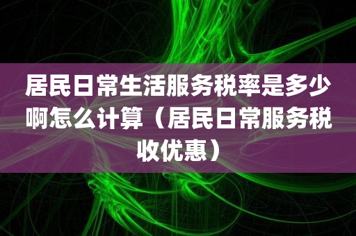 居民日常生活服务税率是多少啊怎么计算（居民日常服务税收优惠）