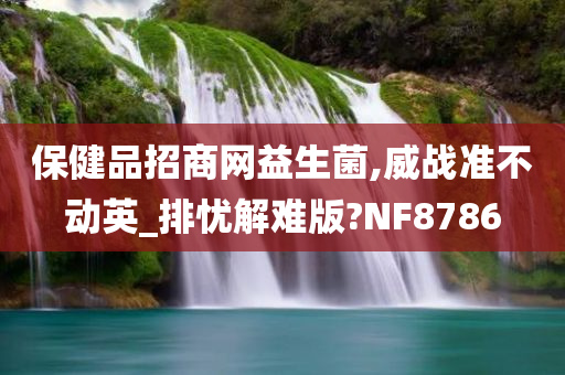 保健品招商网益生菌,威战准不动英_排忧解难版?NF8786