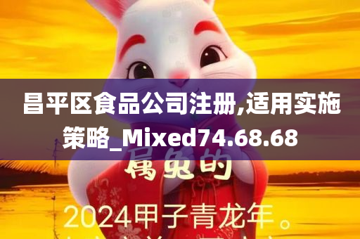 昌平区食品公司注册,适用实施策略_Mixed74.68.68