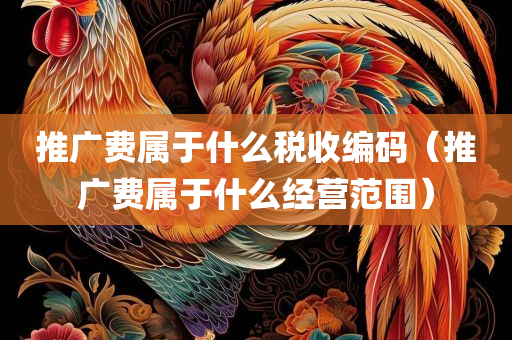 推广费属于什么税收编码（推广费属于什么经营范围）