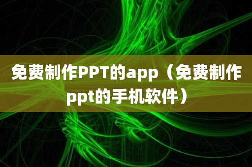 免费制作PPT的app（免费制作ppt的手机软件）