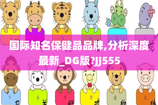 国际知名保健品品牌,分析深度最新_DG版?JJ555