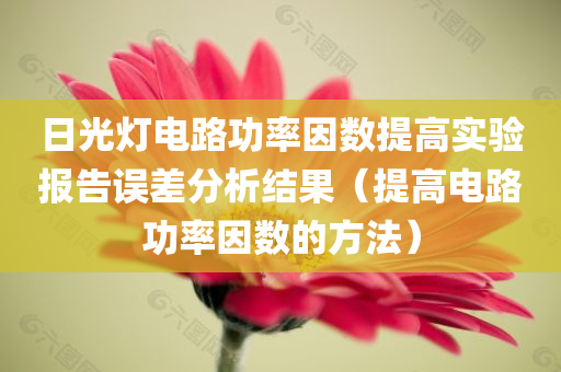 日光灯电路功率因数提高实验报告误差分析结果（提高电路功率因数的方法）