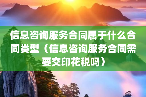 信息咨询服务合同属于什么合同类型（信息咨询服务合同需要交印花税吗）