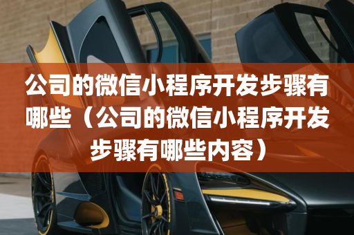 公司的微信小程序开发步骤有哪些（公司的微信小程序开发步骤有哪些内容）