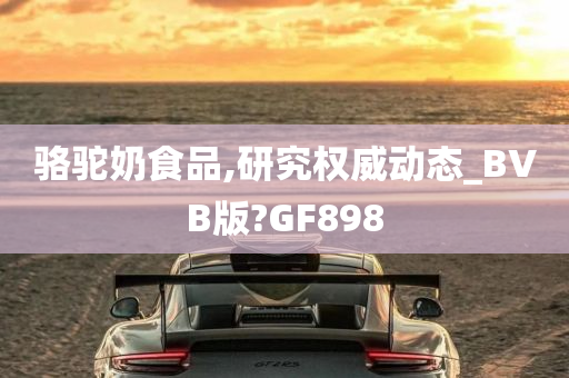 骆驼奶食品,研究权威动态_BVB版?GF898