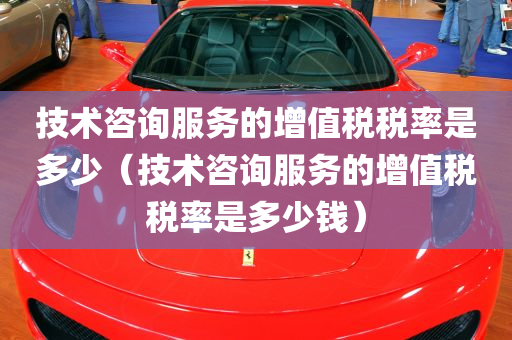 技术咨询服务的增值税税率是多少（技术咨询服务的增值税税率是多少钱）