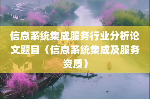 信息系统集成服务行业分析论文题目（信息系统集成及服务资质）