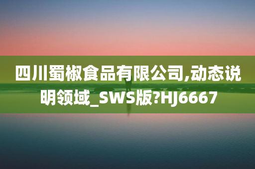 四川蜀椒食品有限公司,动态说明领域_SWS版?HJ6667