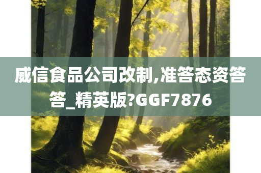 威信食品公司改制,准答态资答答_精英版?GGF7876