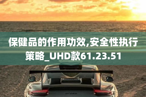 保健品的作用功效,安全性执行策略_UHD款61.23.51