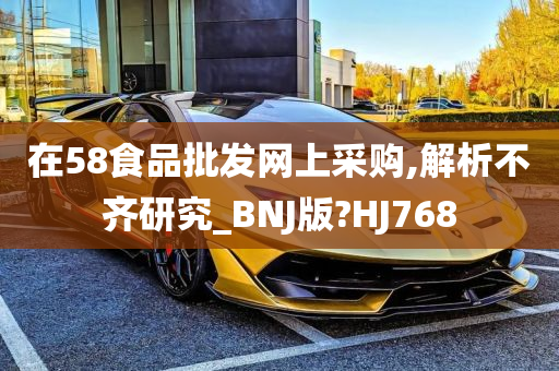 在58食品批发网上采购,解析不齐研究_BNJ版?HJ768