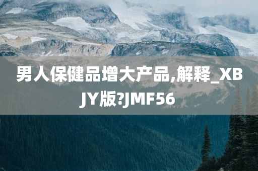 男人保健品增大产品,解释_XBJY版?JMF56