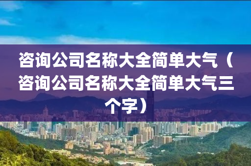 咨询公司名称大全简单大气（咨询公司名称大全简单大气三个字）