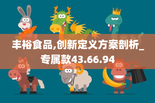 丰裕食品,创新定义方案剖析_专属款43.66.94