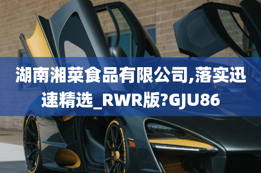 湖南湘菜食品有限公司,落实迅速精选_RWR版?GJU86