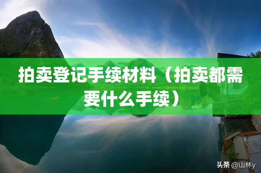 拍卖登记手续材料（拍卖都需要什么手续）