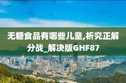 无糖食品有哪些儿童,析究正解分战_解决版GHF87