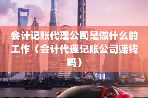 会计记账代理公司是做什么的工作（会计代理记账公司赚钱吗）