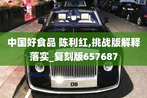 中国好食品 陈利红,挑战版解释落实_复刻版657687