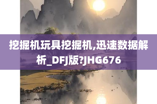 挖掘机玩具挖掘机,迅速数据解析_DFJ版?JHG676